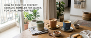 How to Pick the Perfect Ceramic Tumbler for Water, Chai, and Coffee
